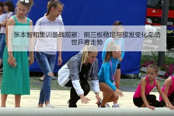 张本智和集训备战观察：前三板稳定与接发变化牵动世乒赛走势